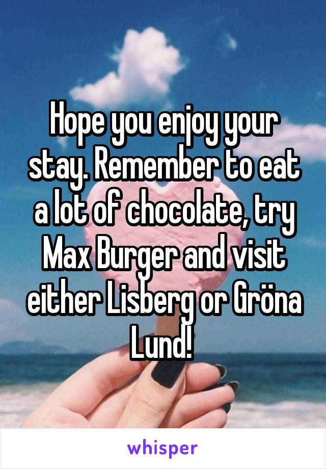 Hope you enjoy your stay. Remember to eat a lot of chocolate, try Max Burger and visit either Lisberg or Gröna Lund! 