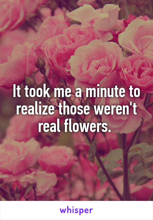 It took me a minute to realize those weren't real flowers. 