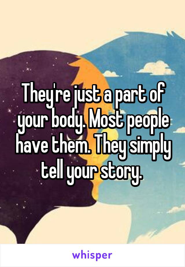 They're just a part of your body. Most people have them. They simply tell your story. 