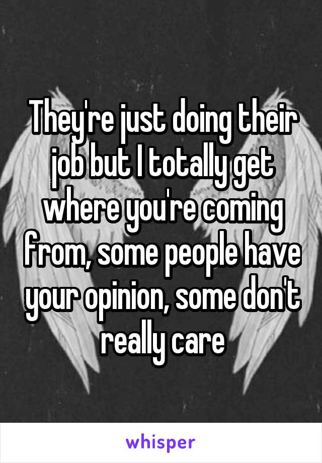 They're just doing their job but I totally get where you're coming from, some people have your opinion, some don't really care