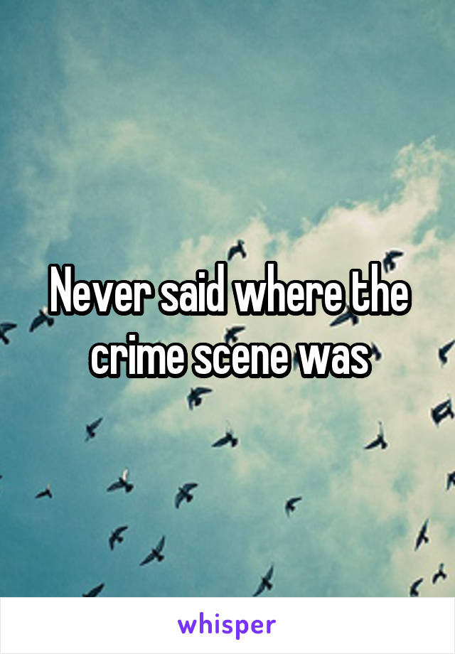 Never said where the crime scene was