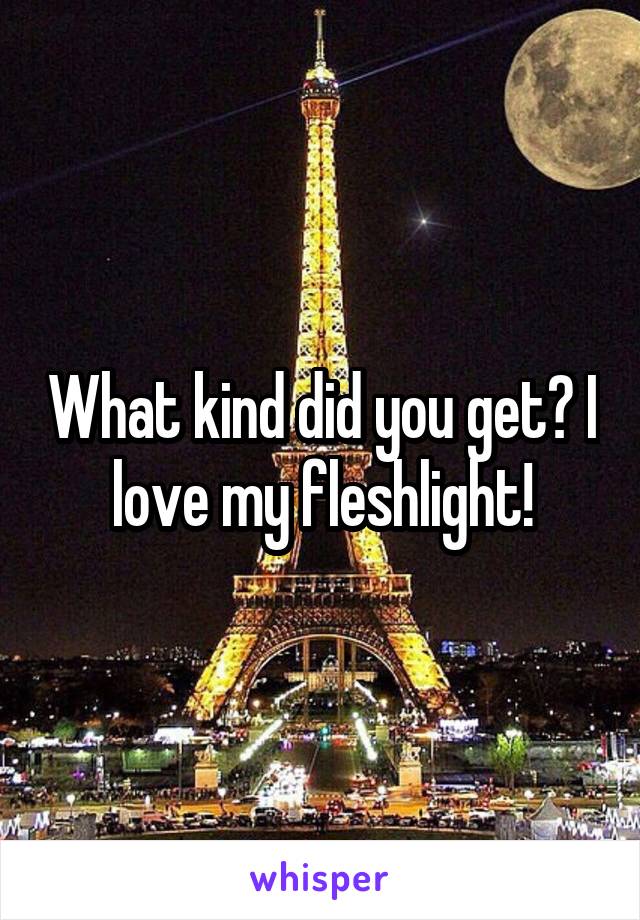 What kind did you get? I love my fleshlight!