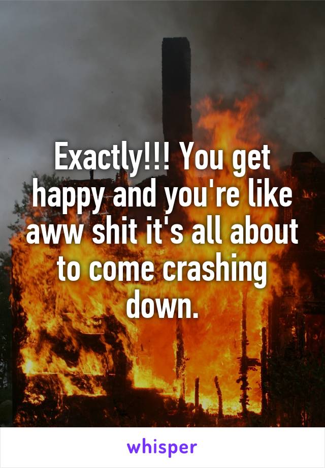 Exactly!!! You get happy and you're like aww shit it's all about to come crashing down.