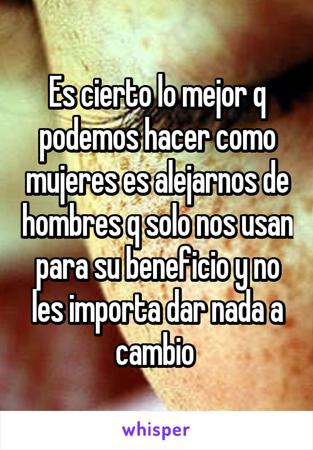 Es cierto lo mejor q podemos hacer como mujeres es alejarnos de hombres q solo nos usan para su beneficio y no les importa dar nada a cambio 