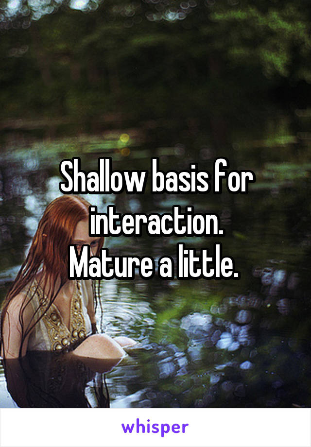 Shallow basis for interaction.
Mature a little. 