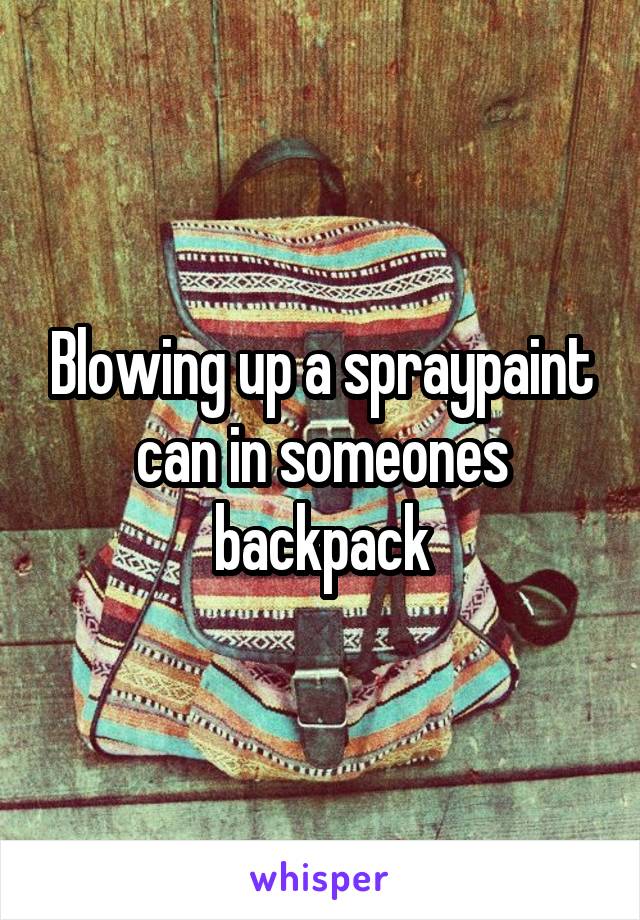 Blowing up a spraypaint can in someones backpack