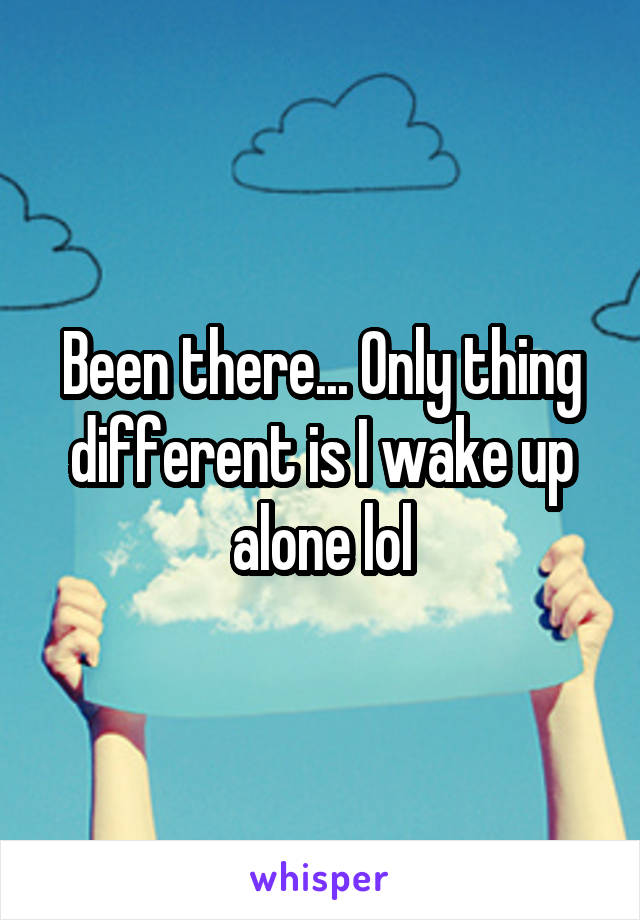 Been there... Only thing different is I wake up alone lol