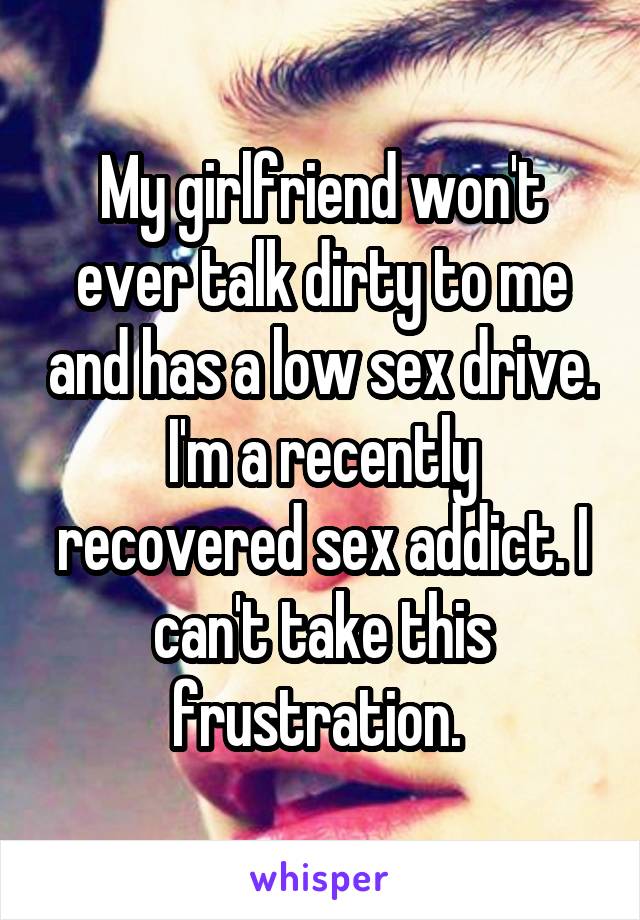 My girlfriend won't ever talk dirty to me and has a low sex drive. I'm a recently recovered sex addict. I can't take this frustration. 