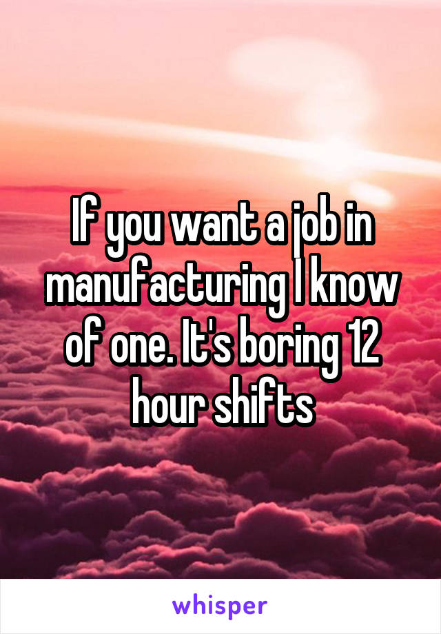 If you want a job in manufacturing I know of one. It's boring 12 hour shifts