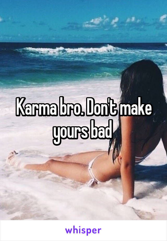 Karma bro. Don't make yours bad 