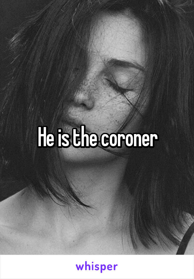 He is the coroner