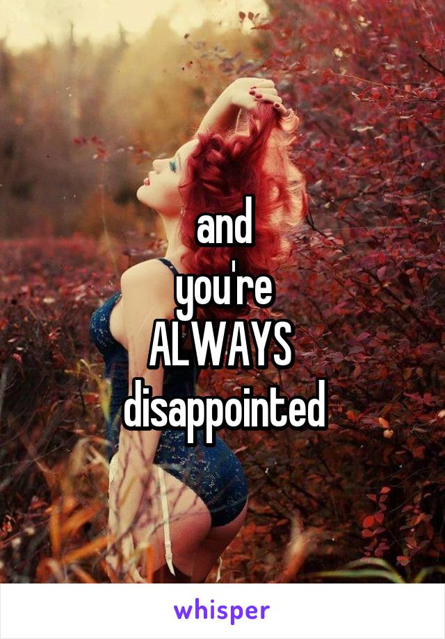 and
 you're 
ALWAYS 
disappointed