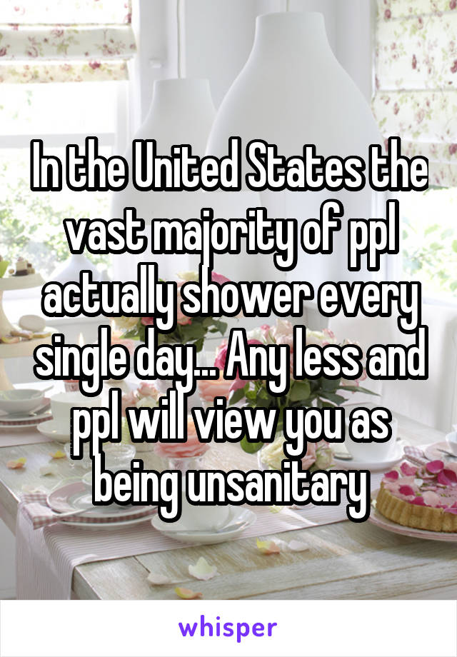 In the United States the vast majority of ppl actually shower every single day... Any less and ppl will view you as being unsanitary