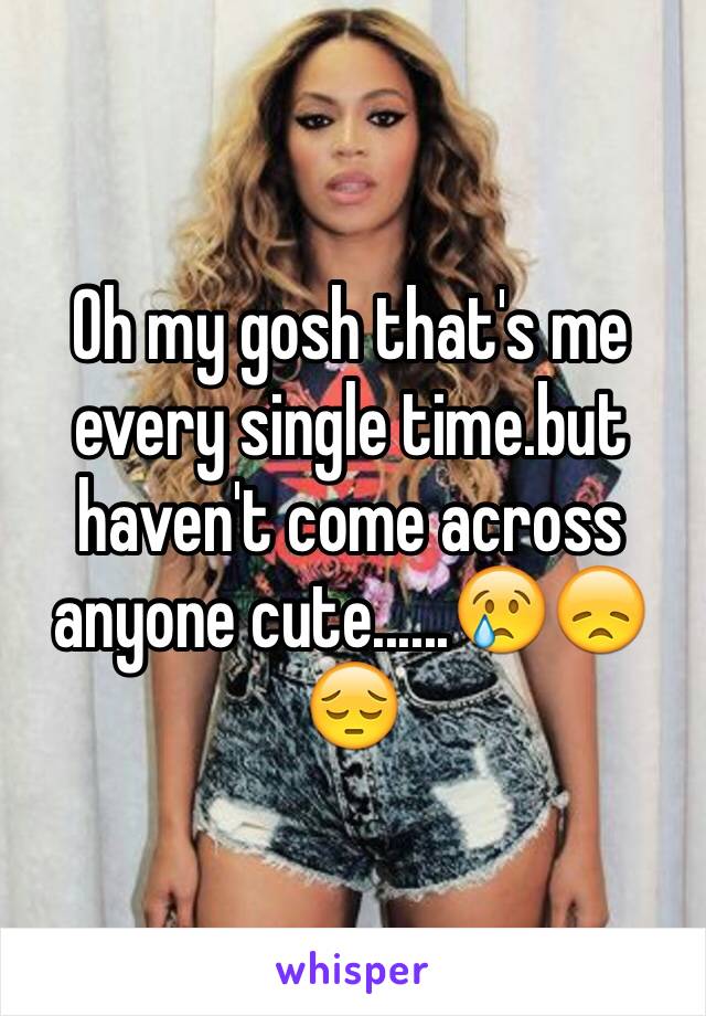 Oh my gosh that's me every single time.but haven't come across anyone cute......😢😞😔