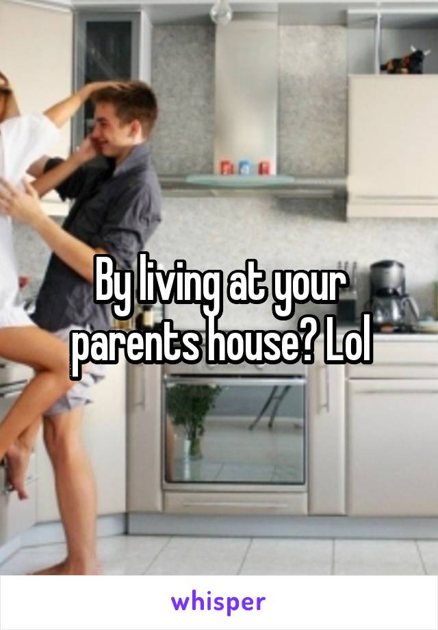 By living at your parents house? Lol