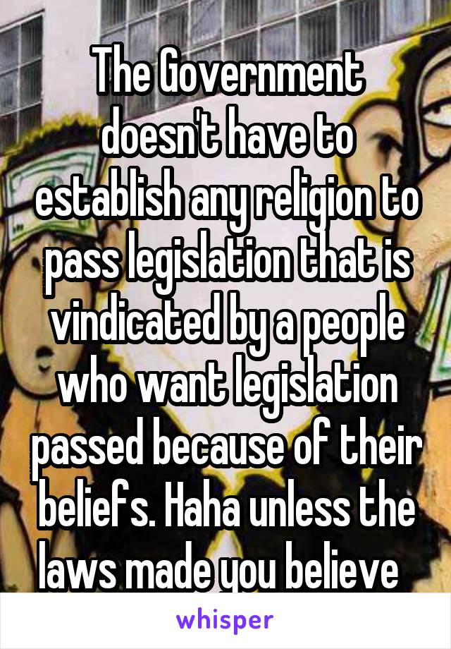 The Government doesn't have to establish any religion to pass legislation that is vindicated by a people who want legislation passed because of their beliefs. Haha unless the laws made you believe  