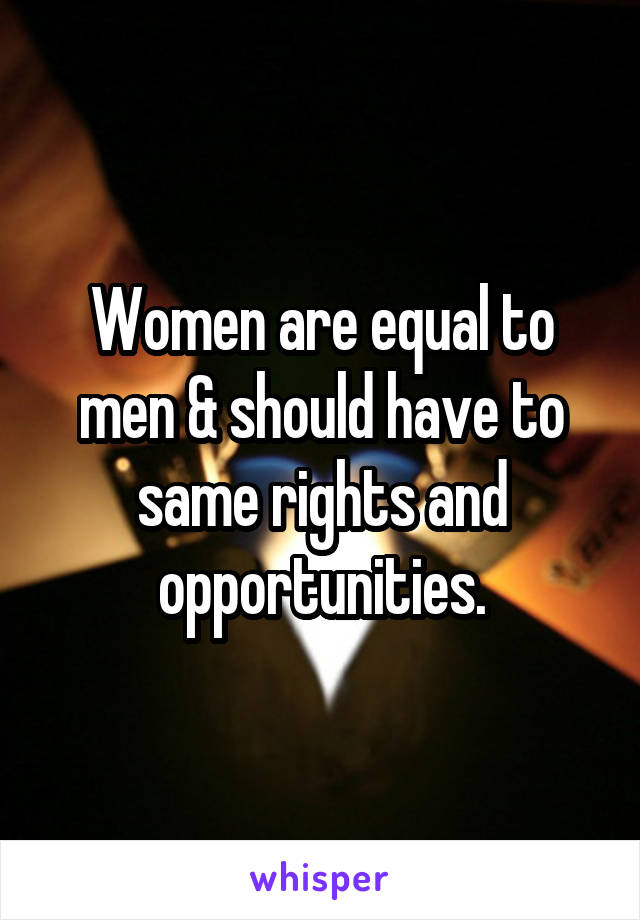 Women are equal to men & should have to same rights and opportunities.