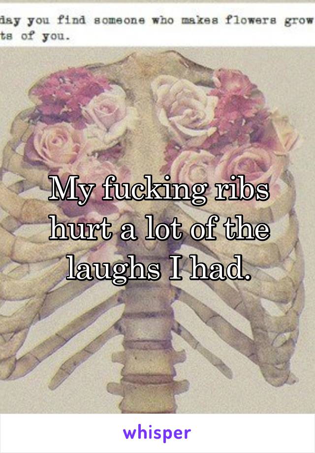 My fucking ribs hurt a lot of the laughs I had.