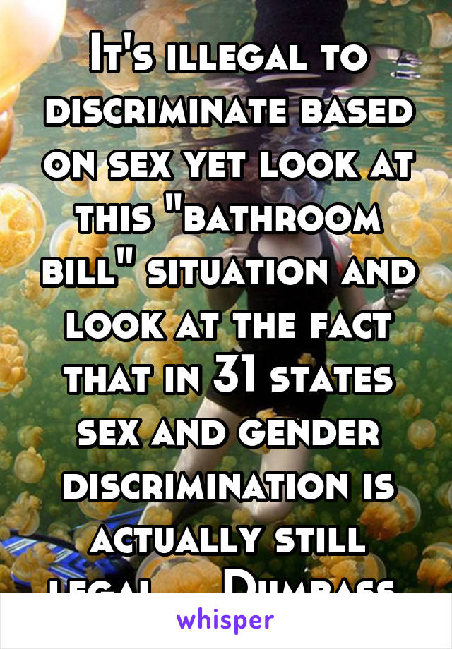 It's illegal to discriminate based on sex yet look at this "bathroom bill" situation and look at the fact that in 31 states sex and gender discrimination is actually still legal.... Dumbass.