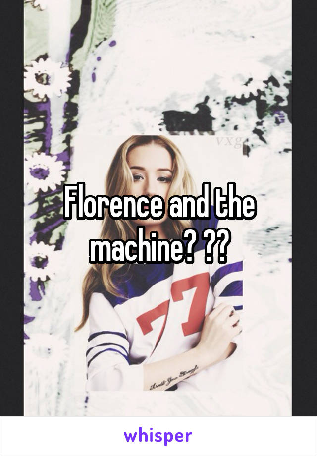 Florence and the machine? 😏😕