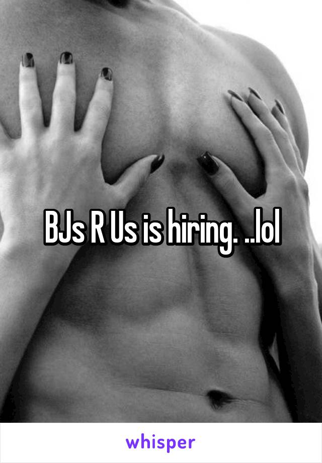 BJs R Us is hiring. ..lol