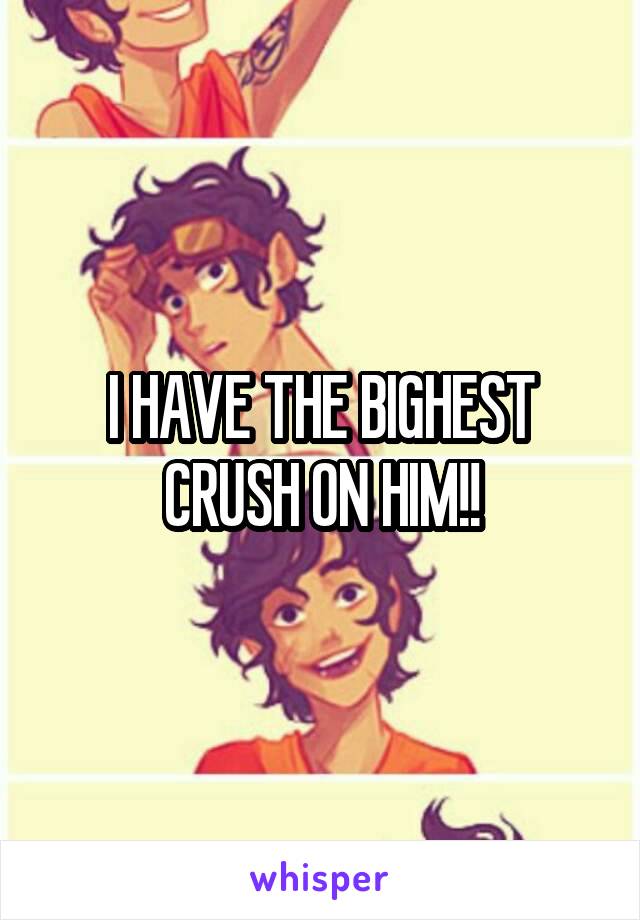 I HAVE THE BIGHEST CRUSH ON HIM!!