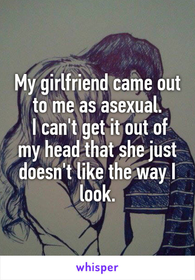 My girlfriend came out to me as asexual.
 I can't get it out of my head that she just doesn't like the way I look.