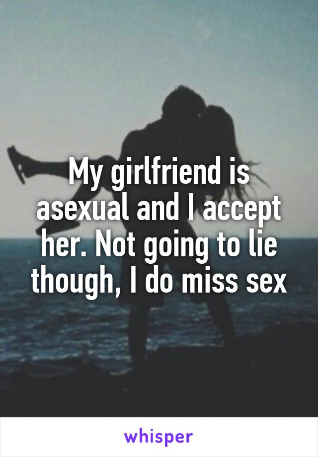 My girlfriend is asexual and I accept her. Not going to lie though, I do miss sex