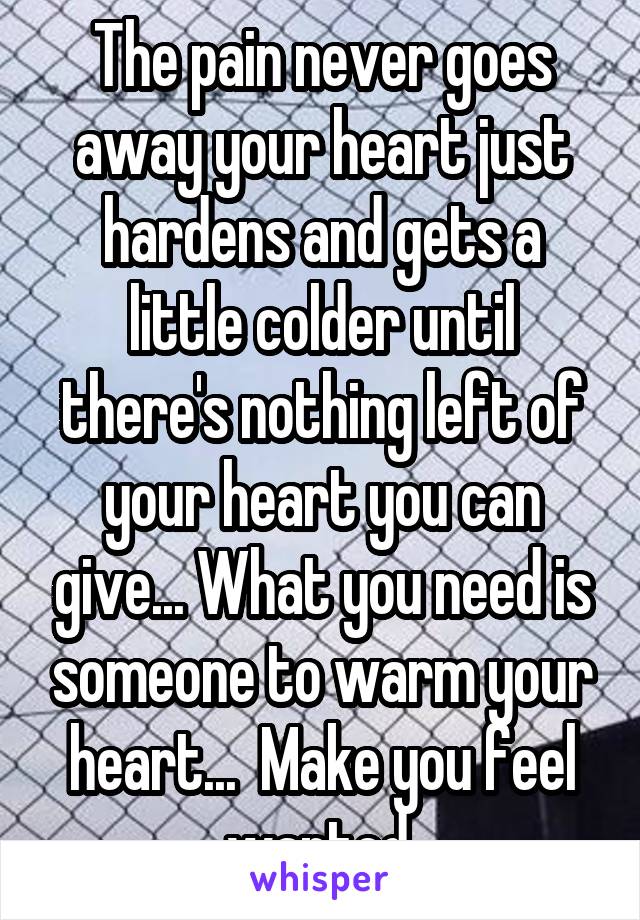 The pain never goes away your heart just hardens and gets a little colder until there's nothing left of your heart you can give... What you need is someone to warm your heart...  Make you feel wanted.