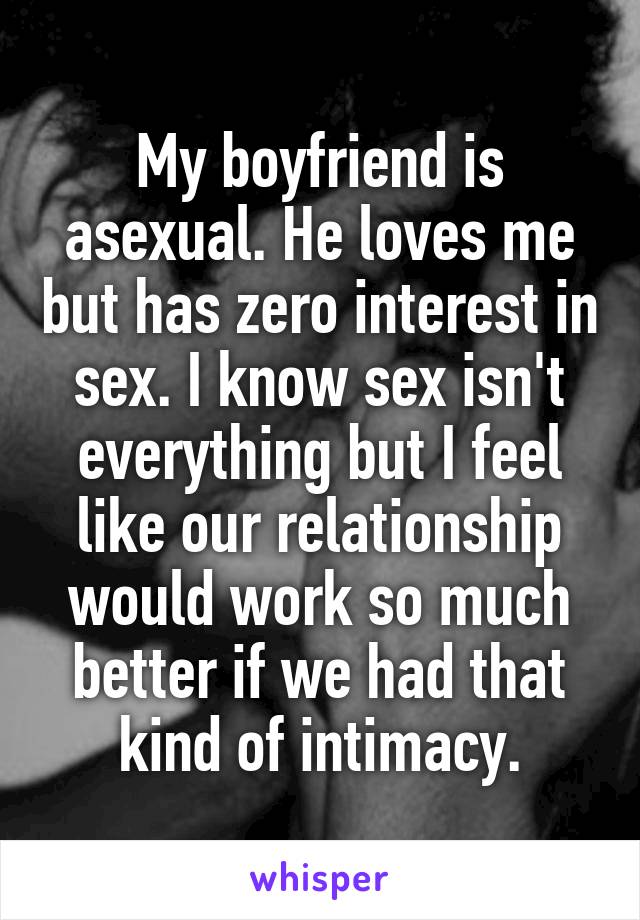 My boyfriend is asexual. He loves me but has zero interest in sex. I know sex isn't everything but I feel like our relationship would work so much better if we had that kind of intimacy.
