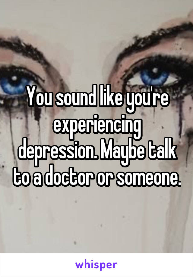 You sound like you're experiencing depression. Maybe talk to a doctor or someone.