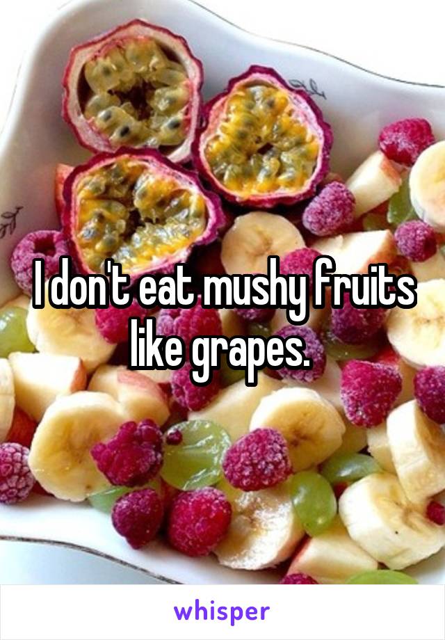 I don't eat mushy fruits like grapes. 