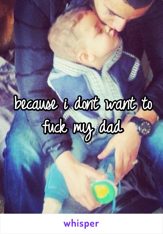 because i dont want to fuck my dad