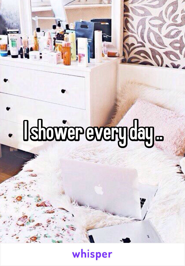 I shower every day ..