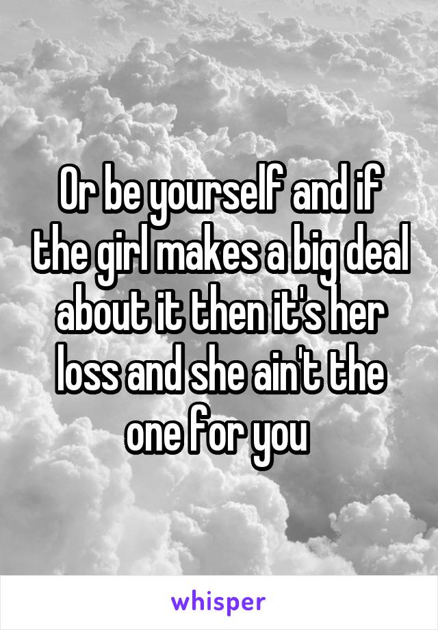 Or be yourself and if the girl makes a big deal about it then it's her loss and she ain't the one for you 