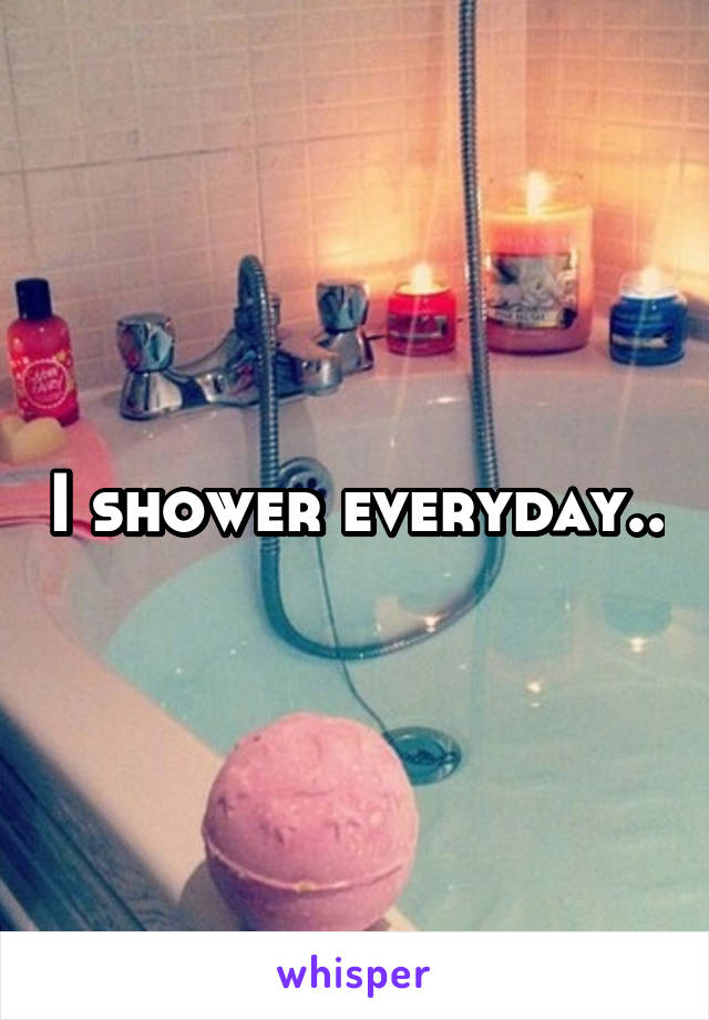 I shower everyday..