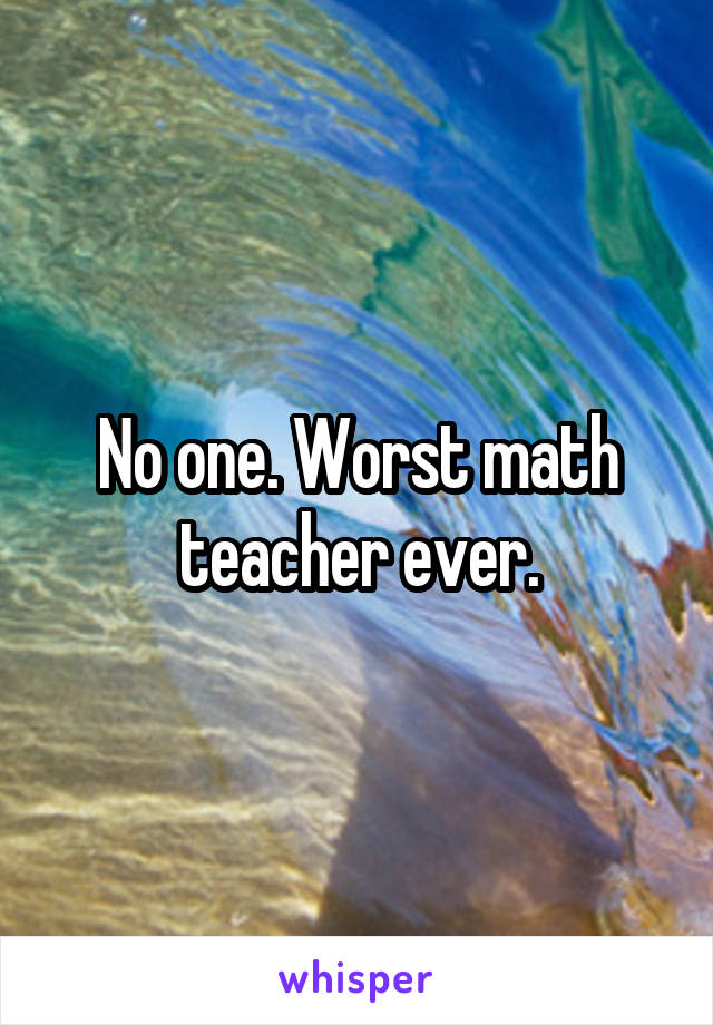 No one. Worst math teacher ever.