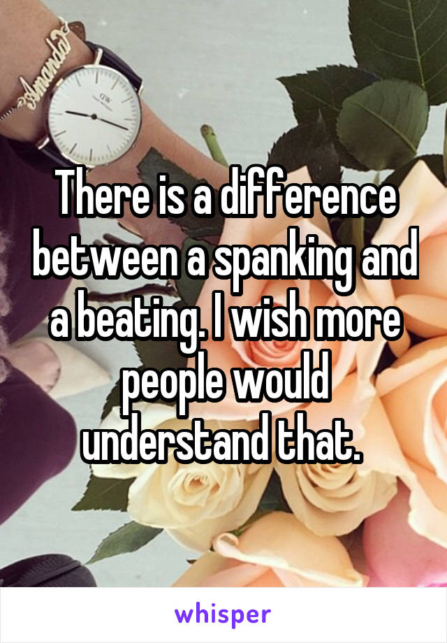 There is a difference between a spanking and a beating. I wish more people would understand that. 