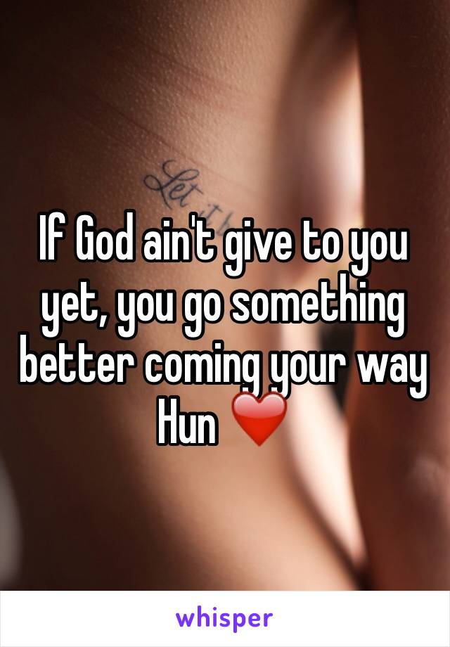 If God ain't give to you yet, you go something better coming your way Hun ❤️