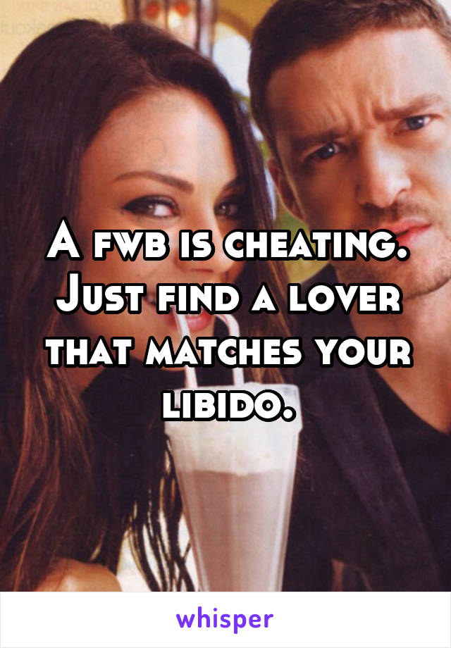 A fwb is cheating. Just find a lover that matches your libido.