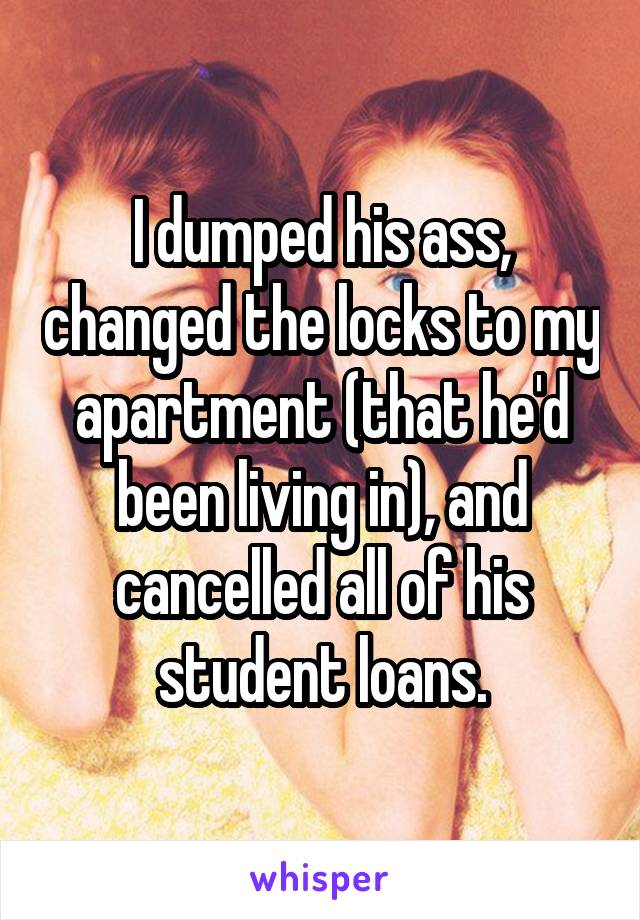 I dumped his ass, changed the locks to my apartment (that he'd been living in), and cancelled all of his student loans.