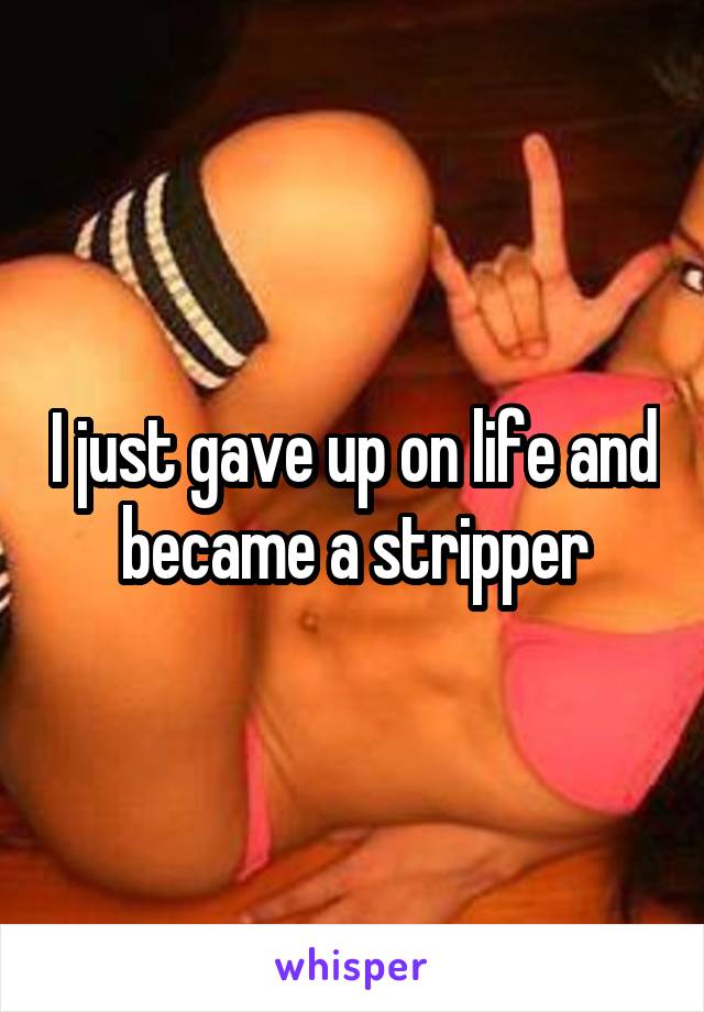 I just gave up on life and became a stripper