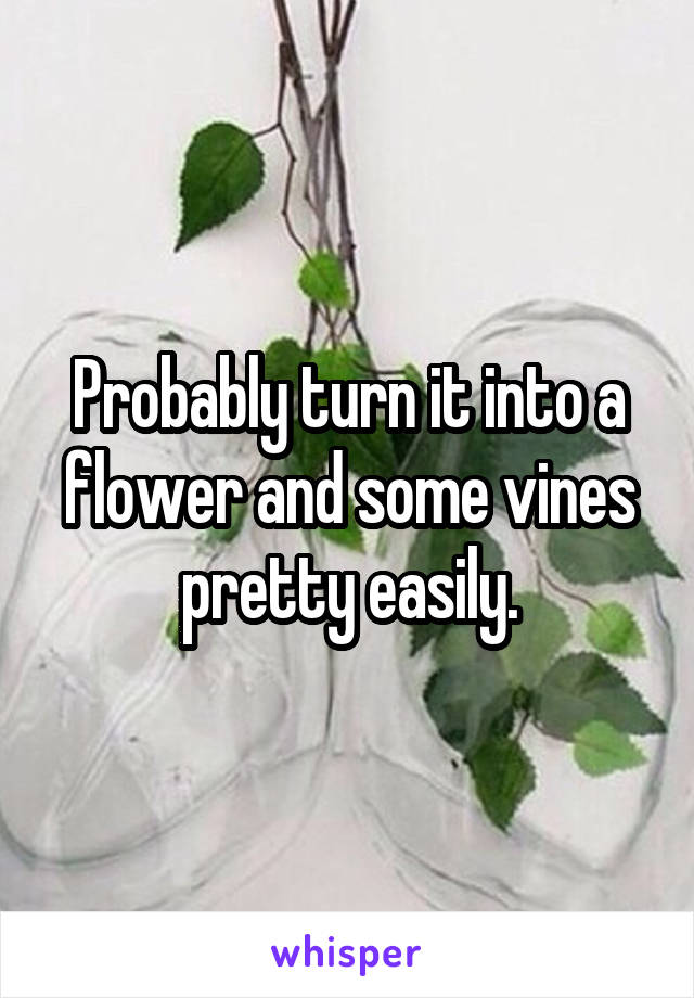 Probably turn it into a flower and some vines pretty easily.