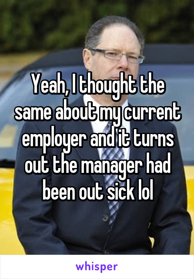 Yeah, I thought the same about my current employer and it turns out the manager had been out sick lol