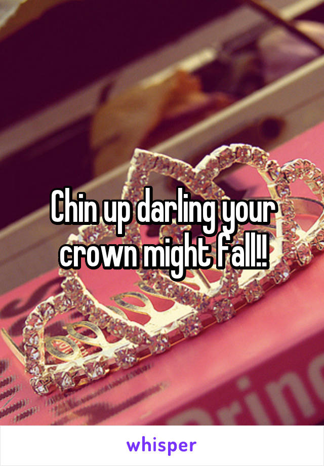 Chin up darling your crown might fall!!