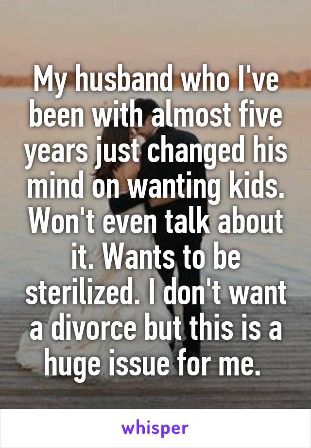 My husband who I've been with almost five years just changed his mind on wanting kids. Won't even talk about it. Wants to be sterilized. I don't want a divorce but this is a huge issue for me. 