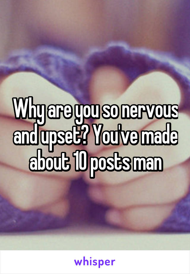 Why are you so nervous and upset? You've made about 10 posts man