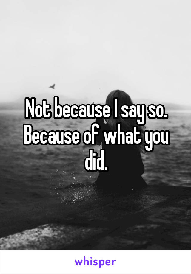 Not because I say so.
Because of what you did.