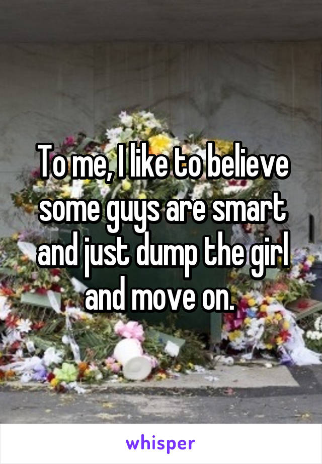 To me, I like to believe some guys are smart and just dump the girl and move on. 