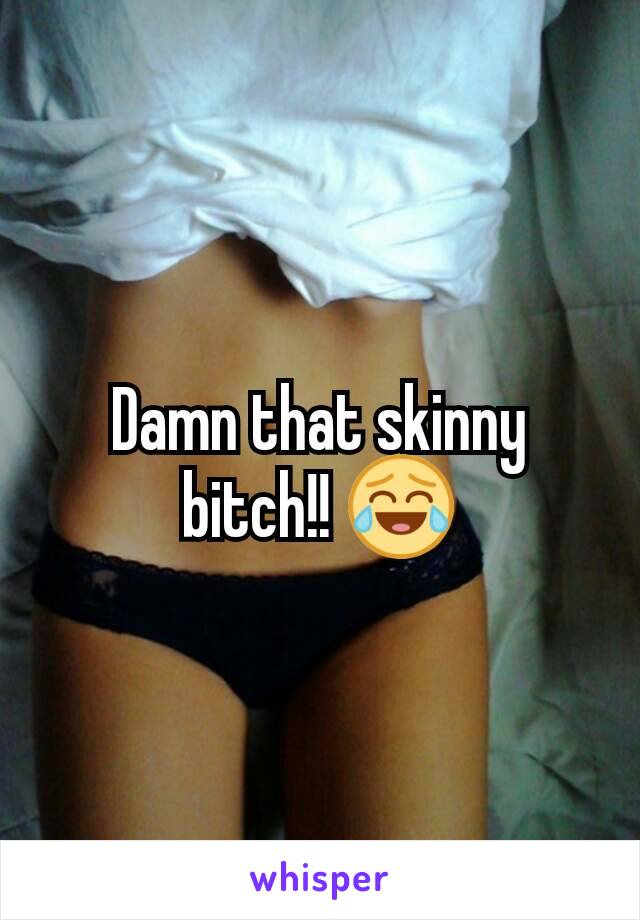 Damn that skinny bitch!! 😂